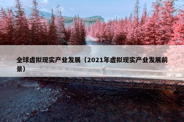 全球虚拟现实产业发展（2021年虚拟现实产业发展前景）