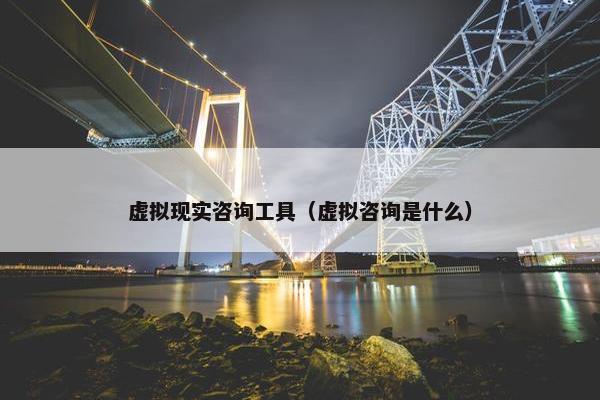 虚拟现实咨询工具（虚拟咨询是什么）