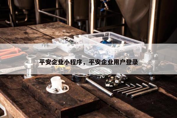 平安企业小程序，平安企业用户登录