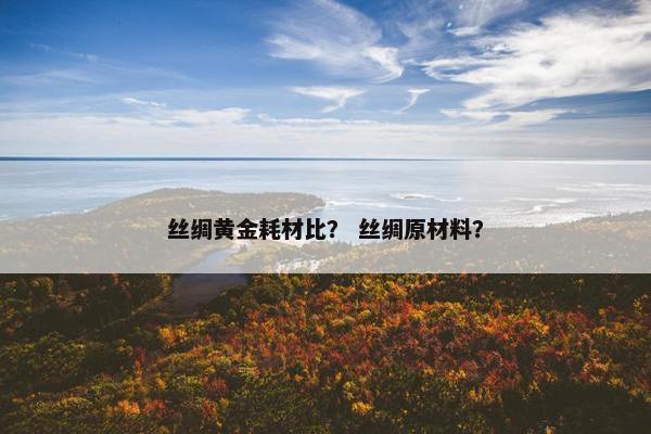 丝绸黄金耗材比？ 丝绸原材料？