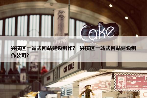 兴庆区一站式网站建设制作？ 兴庆区一站式网站建设制作公司？