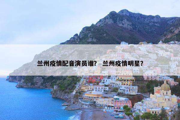 兰州疫情配音演员谁？ 兰州疫情明星？