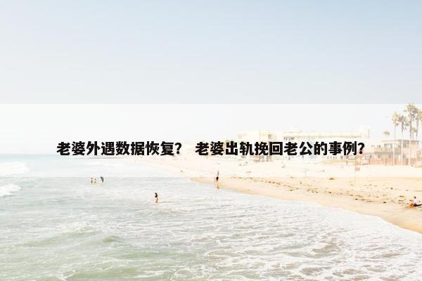 老婆外遇数据恢复？ 老婆出轨挽回老公的事例？