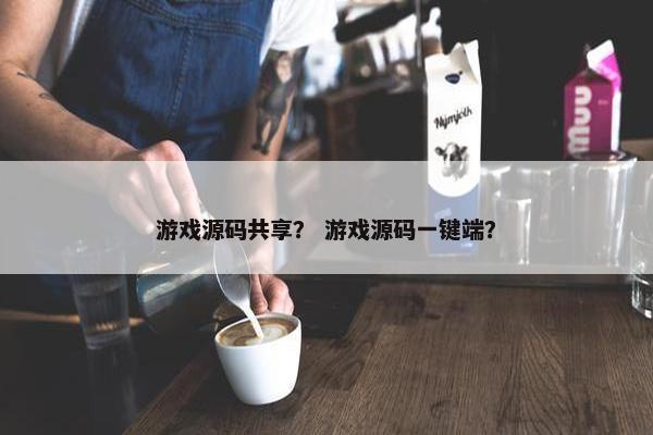 游戏源码共享？ 游戏源码一键端？
