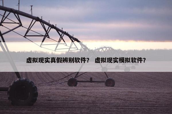 虚拟现实真假辨别软件？ 虚拟现实模拟软件？