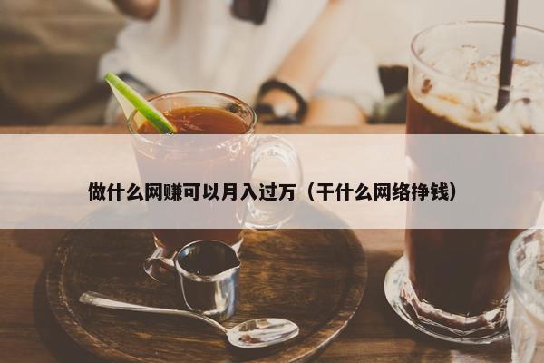 做什么网赚可以月入过万（干什么网络挣钱）