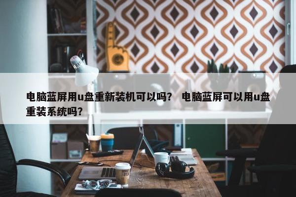 电脑蓝屏用u盘重新装机可以吗？ 电脑蓝屏可以用u盘重装系统吗？
