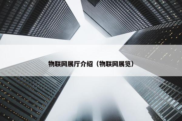 物联网展厅介绍（物联网展览）
