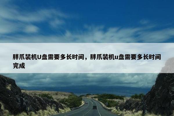 胖爪装机U盘需要多长时间，胖爪装机u盘需要多长时间完成