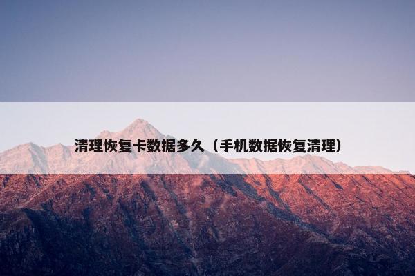 清理恢复卡数据多久（手机数据恢复清理）