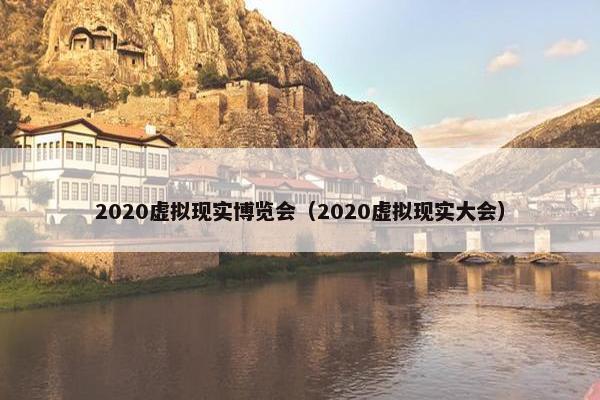2020虚拟现实博览会（2020虚拟现实大会）