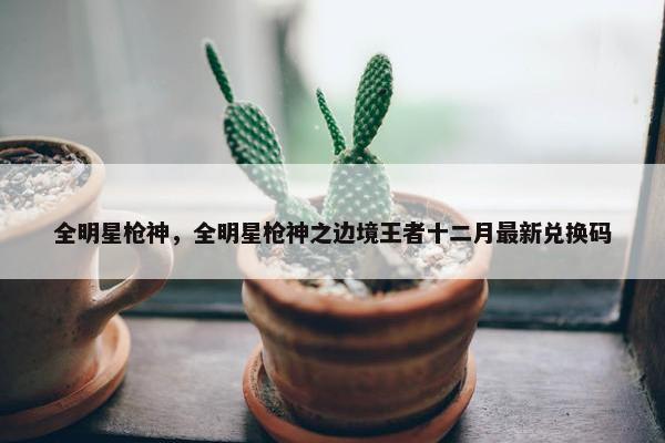 全明星枪神，全明星枪神之边境王者十二月最新兑换码