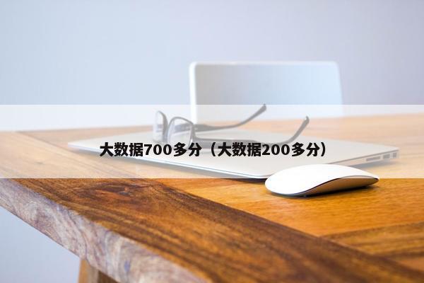 大数据700多分（大数据200多分）