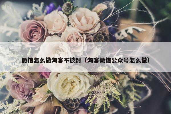 微信怎么做淘客不被封（淘客微信公众号怎么做）