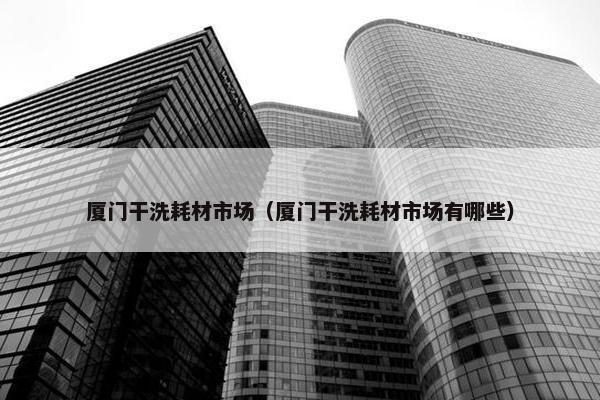 厦门干洗耗材市场（厦门干洗耗材市场有哪些）