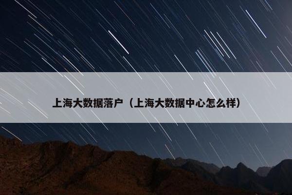上海大数据落户（上海大数据中心怎么样）
