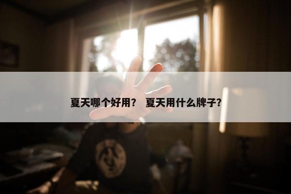 夏天哪个好用？ 夏天用什么牌子？