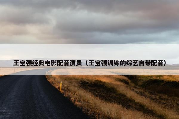 王宝强经典电影配音演员（王宝强训练的综艺自带配音）
