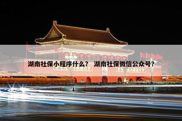 湖南社保小程序什么？ 湖南社保微信公众号？