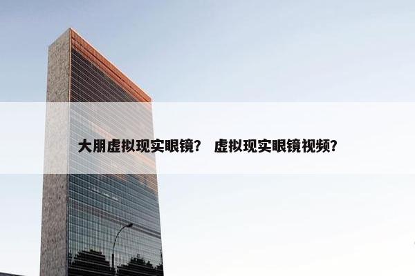 大朋虚拟现实眼镜？ 虚拟现实眼镜视频？