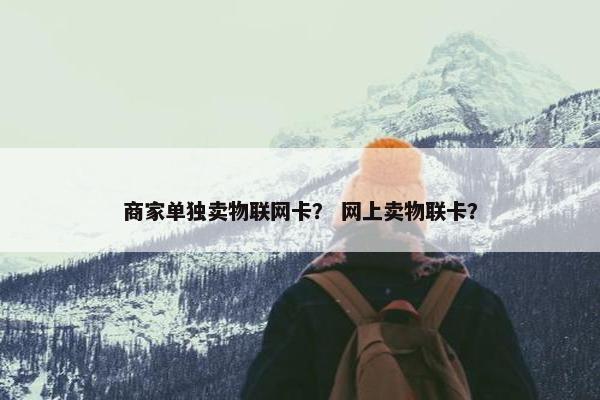 商家单独卖物联网卡？ 网上卖物联卡？