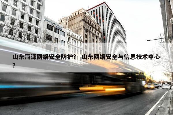 山东菏泽网络安全防护？ 山东网络安全与信息技术中心？
