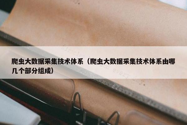 爬虫大数据采集技术体系（爬虫大数据采集技术体系由哪几个部分组成）