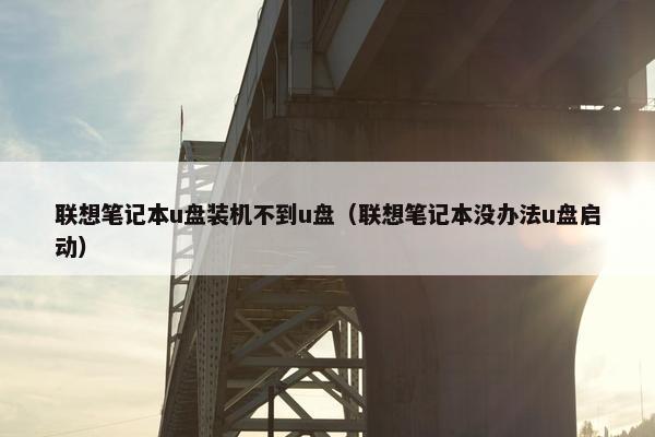 联想笔记本u盘装机不到u盘（联想笔记本没办法u盘启动）