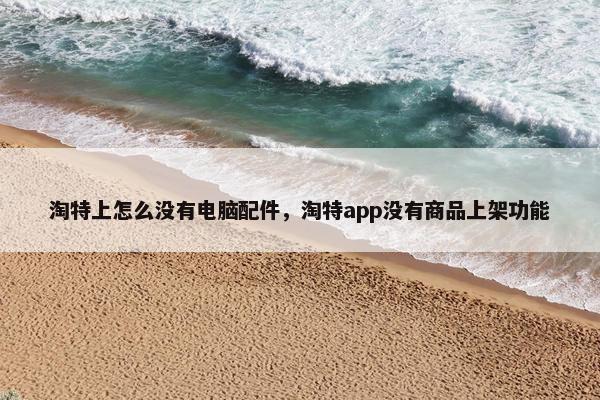淘特上怎么没有电脑配件，淘特app没有商品上架功能
