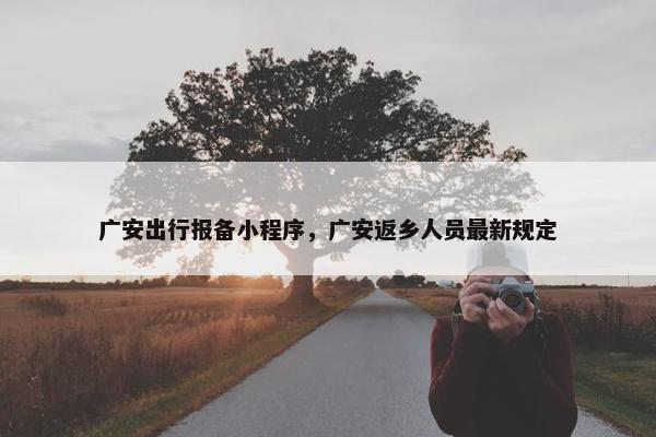 广安出行报备小程序，广安返乡人员最新规定