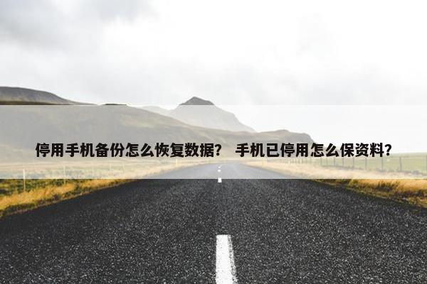 停用手机备份怎么恢复数据？ 手机已停用怎么保资料？