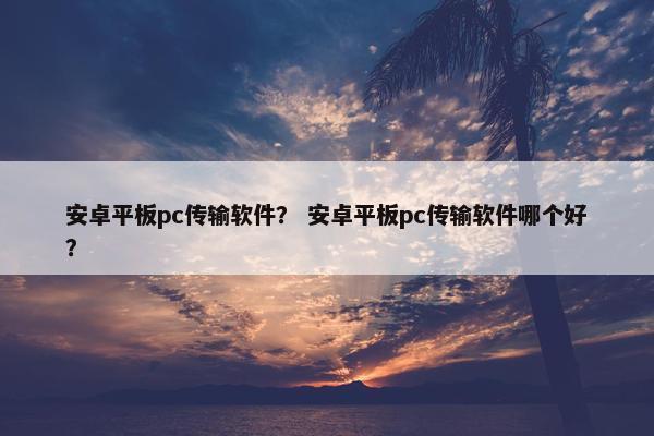 安卓平板pc传输软件？ 安卓平板pc传输软件哪个好？