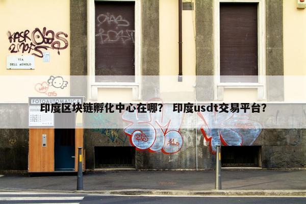 印度区块链孵化中心在哪？ 印度usdt交易平台？