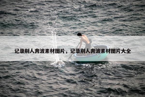 记录别人奔波素材图片，记录别人奔波素材图片大全