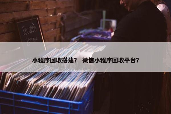 小程序回收搭建？ 微信小程序回收平台？