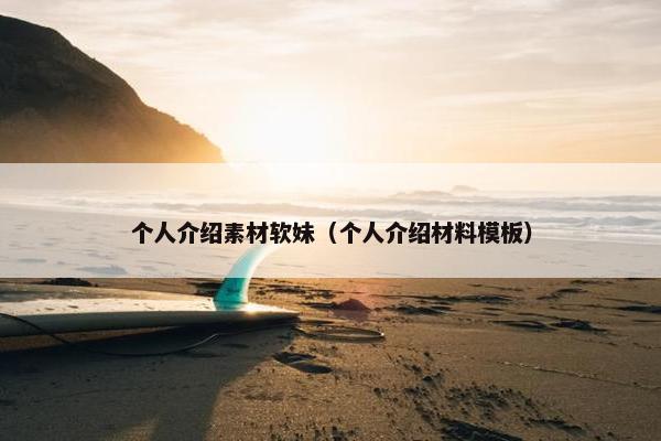 个人介绍素材软妹（个人介绍材料模板）