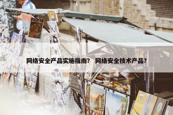 网络安全产品实施指南？ 网络安全技术产品？