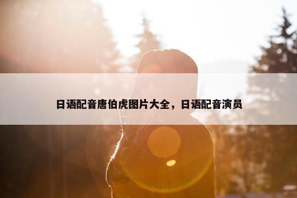 日语配音唐伯虎图片大全，日语配音演员