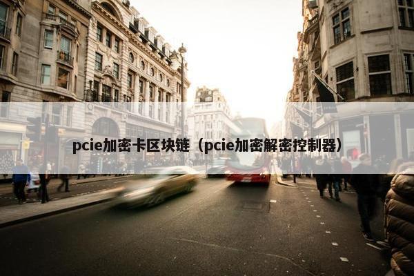 pcie加密卡区块链（pcie加密解密控制器）