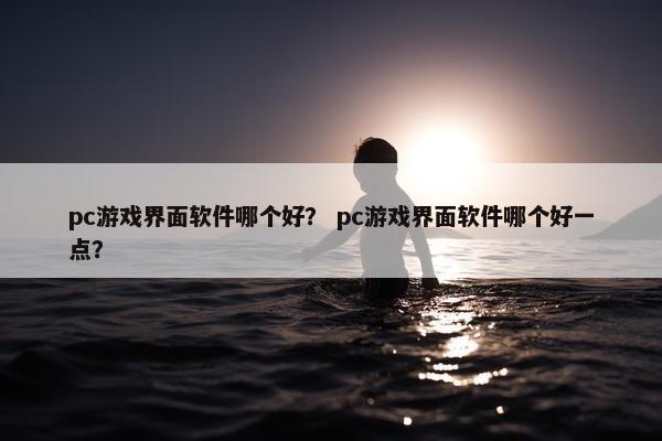 pc游戏界面软件哪个好？ pc游戏界面软件哪个好一点？