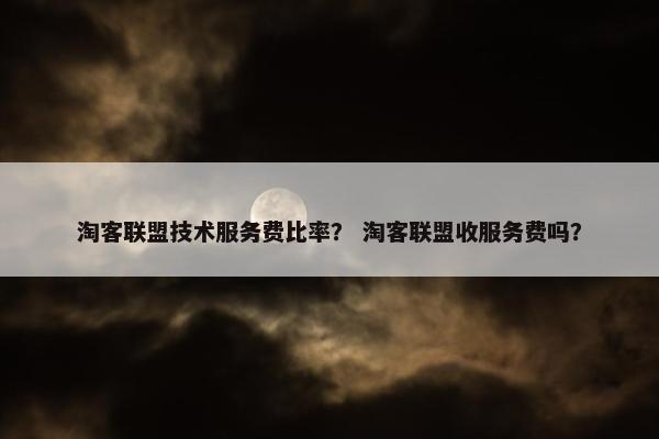 淘客联盟技术服务费比率？ 淘客联盟收服务费吗？