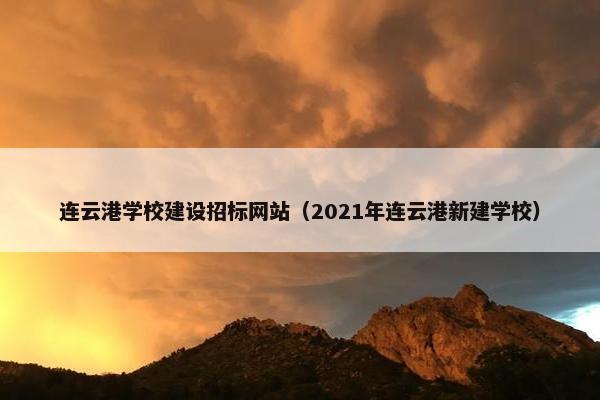 连云港学校建设招标网站（2021年连云港新建学校）