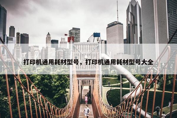 打印机通用耗材型号，打印机通用耗材型号大全