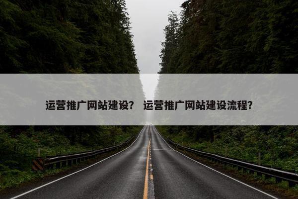 运营推广网站建设？ 运营推广网站建设流程？