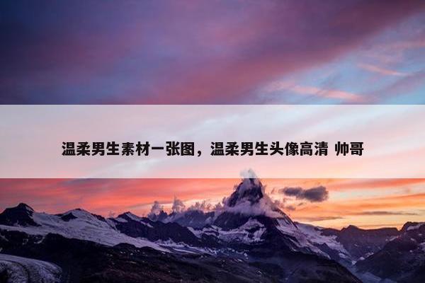 温柔男生素材一张图，温柔男生头像高清 帅哥