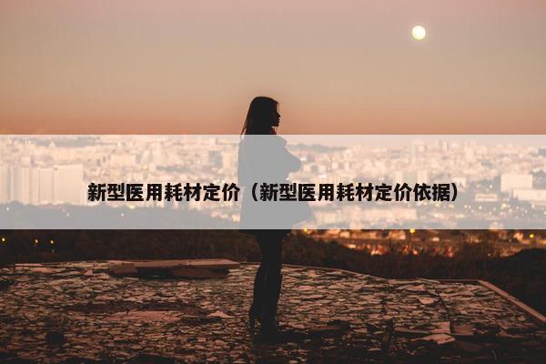 新型医用耗材定价（新型医用耗材定价依据）