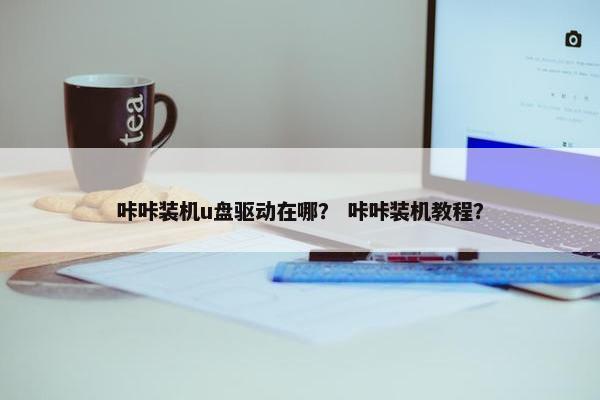 咔咔装机u盘驱动在哪？ 咔咔装机教程？