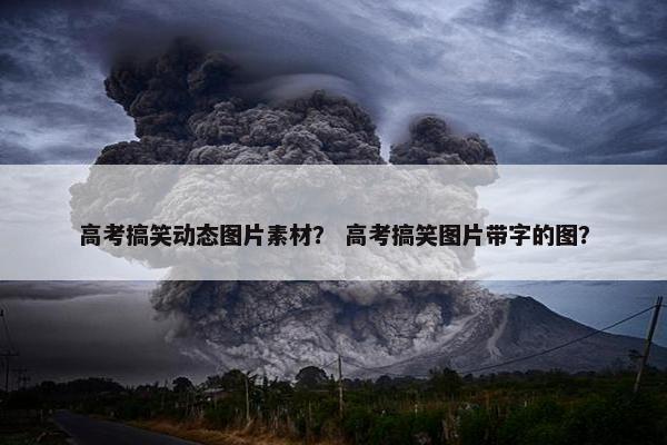 高考搞笑动态图片素材？ 高考搞笑图片带字的图？