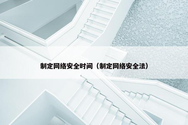 制定网络安全时间（制定网络安全法）