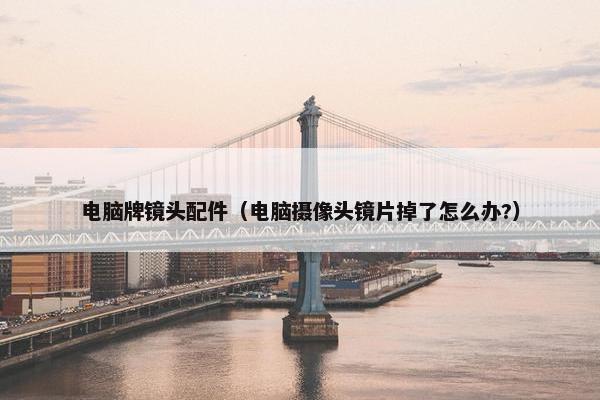 电脑牌镜头配件（电脑摄像头镜片掉了怎么办?）